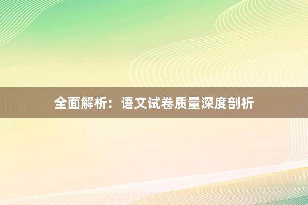 全面解析：语文试卷质量深度剖析