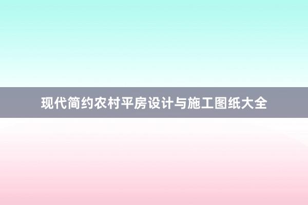 现代简约农村平房设计与施工图纸大全