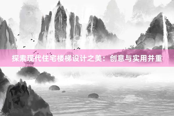 探索现代住宅楼梯设计之美：创意与实用并重