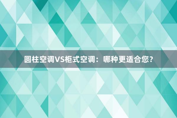 圆柱空调VS柜式空调：哪种更适合您？