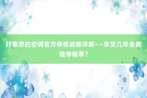 好意思的空调官方保修战略详解——享受几年免费维修做事？