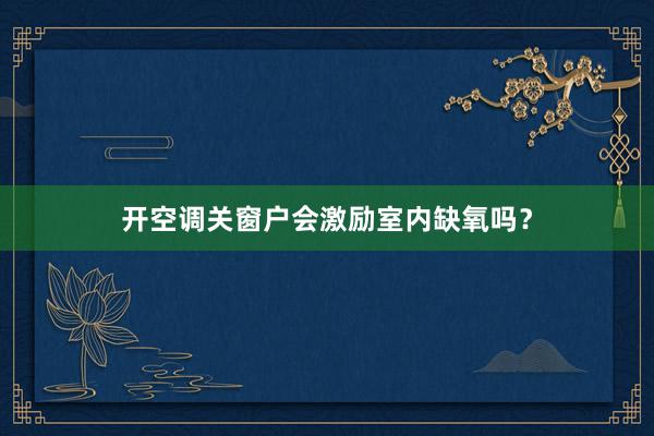 开空调关窗户会激励室内缺氧吗？