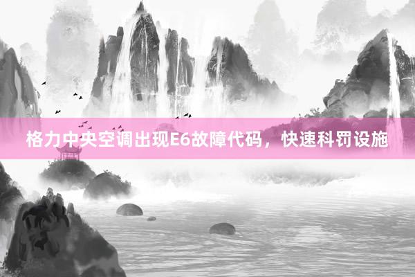 格力中央空调出现E6故障代码，快速科罚设施