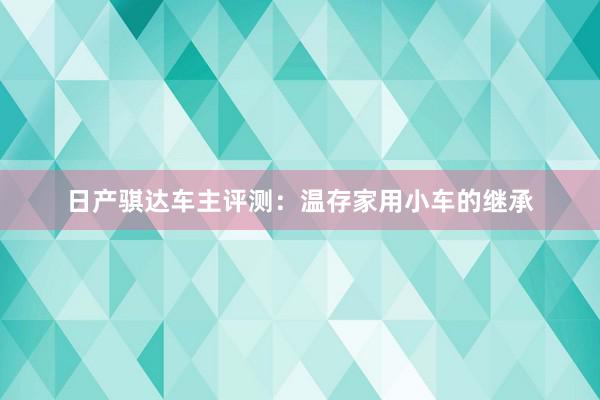 日产骐达车主评测：温存家用小车的继承